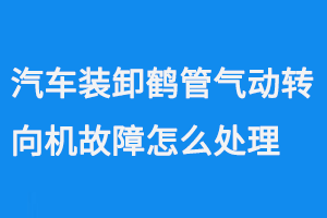 汽車裝卸鶴管氣動轉(zhuǎn)向機(jī)故障怎么處理